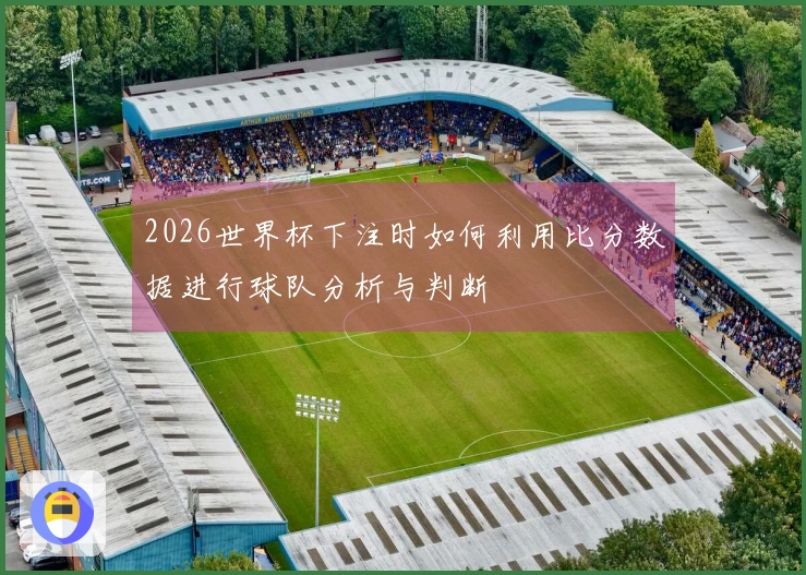 2026世界杯下注时如何利用比分数据进行球队分析与判断