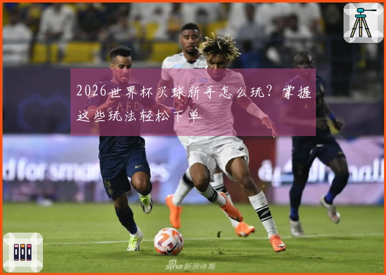 2026世界杯买球新手怎么玩？掌握这些玩法轻松下单