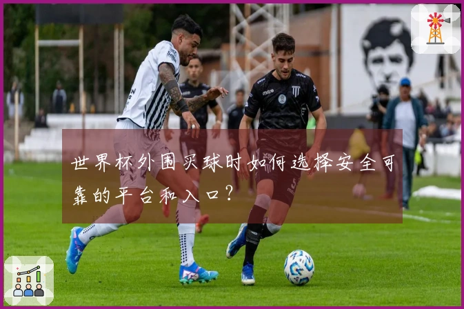 世界杯外围买球时如何选择安全可靠的平台和入口？