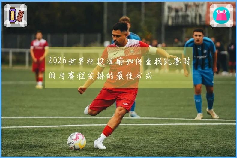 2026世界杯投注前如何查找比赛时间与赛程安排的最佳方式