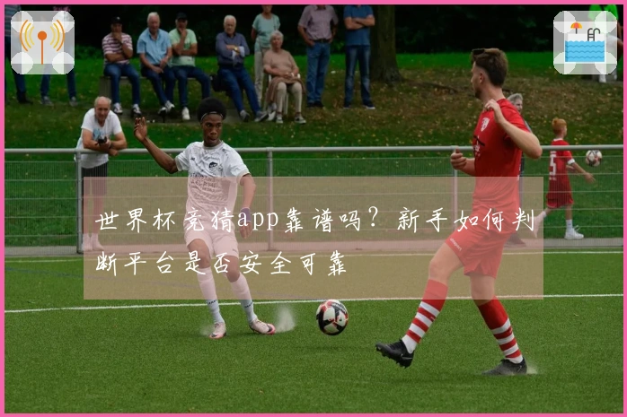 世界杯竞猜app靠谱吗?新手如何判断平台是否安全可靠
