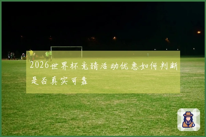 2026世界杯竞猜活动优惠如何判断是否真实可靠