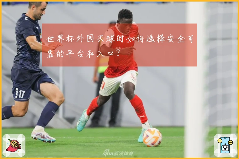 世界杯外围买球时如何选择安全可靠的平台和入口？
