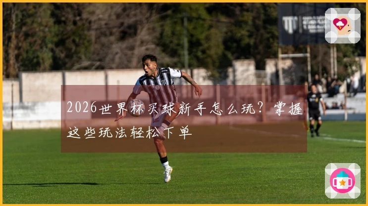 2026世界杯买球新手怎么玩？掌握这些玩法轻松下单